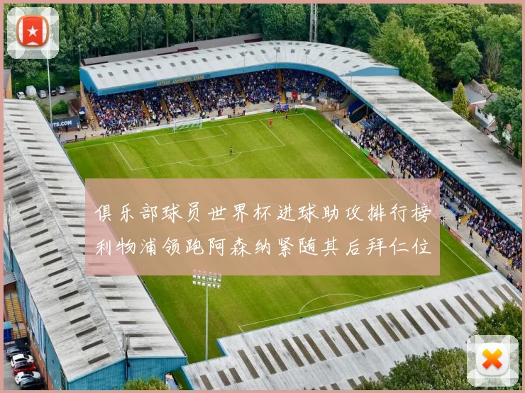 俱乐部球员世界杯进球助攻排行榜利物浦领跑阿森纳紧随其后拜仁位列第三