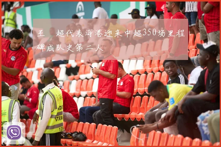 王燊超代表海港迎来中超350场里程碑成队史第二人