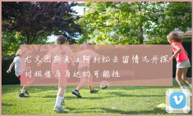 尤文图斯关注阿利松去留情况并探讨租借马马达的可能性