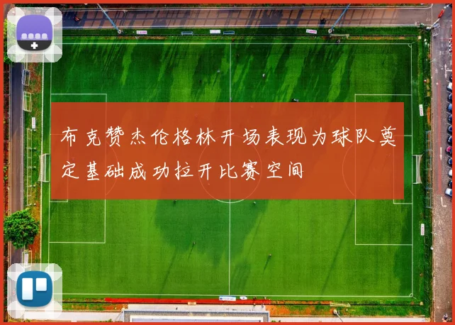 布克赞杰伦格林开场表现为球队奠定基础成功拉开比赛空间
