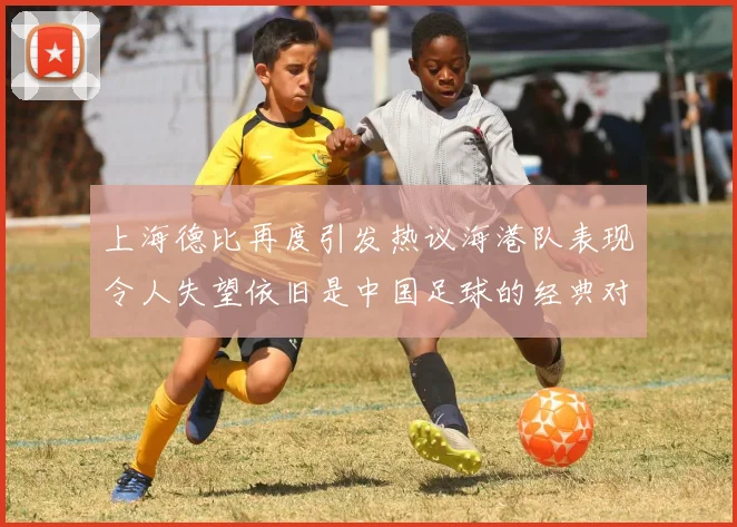 上海德比再度引发热议海港队表现令人失望依旧是中国足球的经典对决