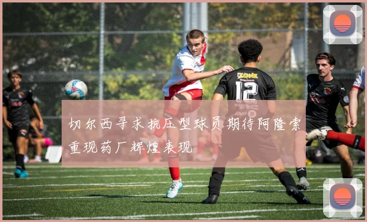 切尔西寻求抗压型球员期待阿隆索重现药厂辉煌表现