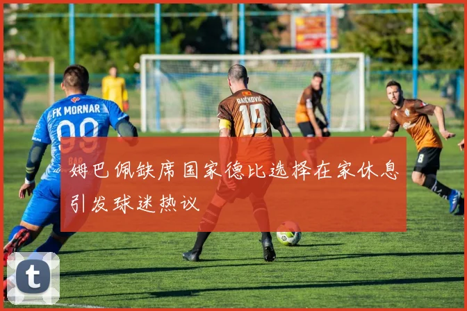 姆巴佩缺席国家德比选择在家休息引发球迷热议