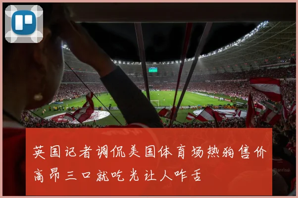 英国记者调侃美国体育场热狗售价高昂三口就吃光让人咋舌