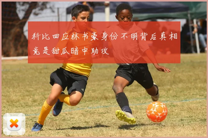 科比回应林书豪身份不明背后真相竟是甜瓜暗中助攻