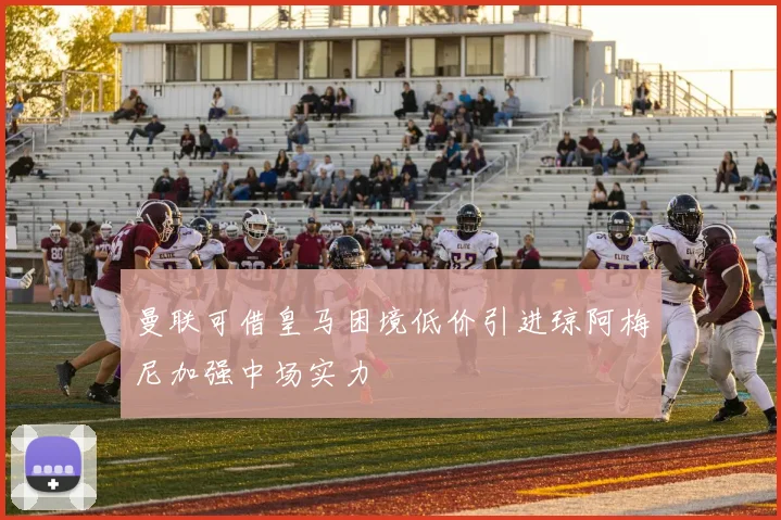 曼联可借皇马困境低价引进琼阿梅尼加强中场实力