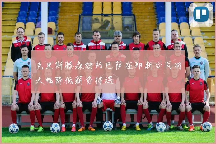 克里斯滕森续约巴萨在即新合同将大幅降低薪资待遇