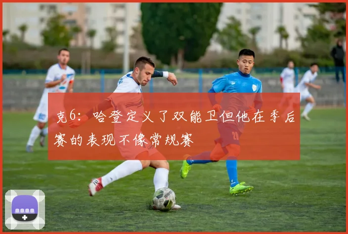克6：哈登定义了双能卫但他在季后赛的表现不像常规赛