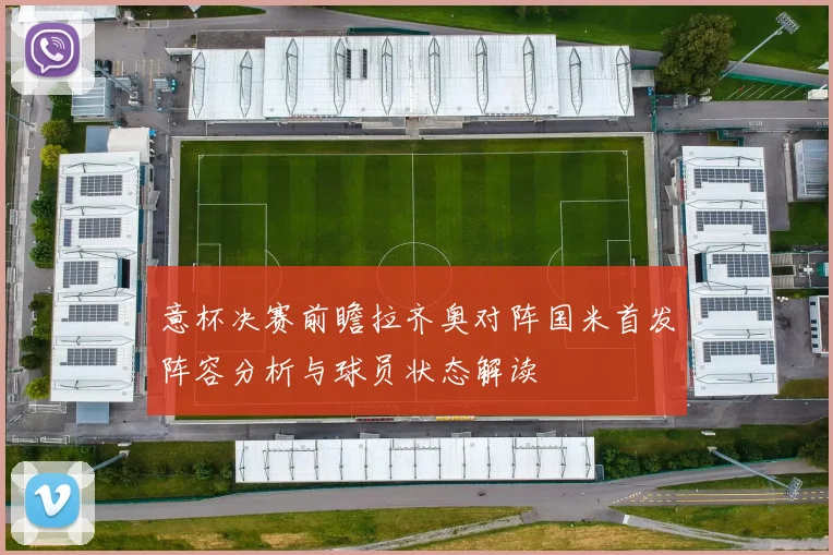 意杯决赛前瞻拉齐奥对阵国米首发阵容分析与球员状态解读