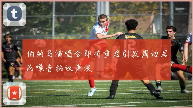 伯纳乌演唱会即将重启引发周边居民噪音抗议声浪