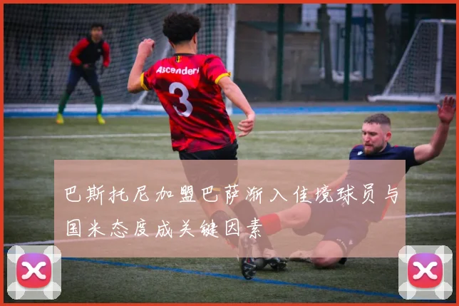 巴斯托尼加盟巴萨渐入佳境球员与国米态度成关键因素