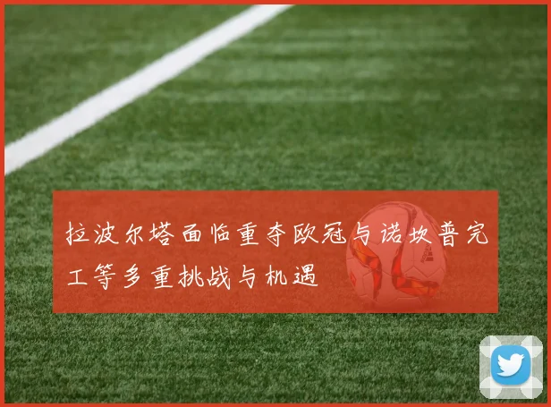 拉波尔塔面临重夺欧冠与诺坎普完工等多重挑战与机遇