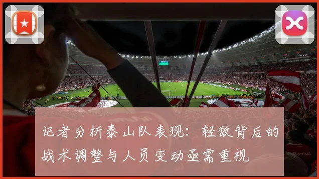记者分析泰山队表现：轻敌背后的战术调整与人员变动亟需重视
